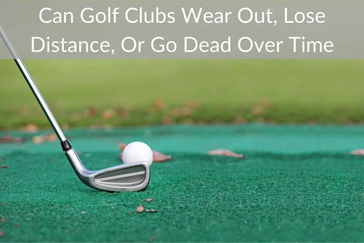 Can Golf Clubs Wear Out, Lose Distance, Or Go Dead Over Time