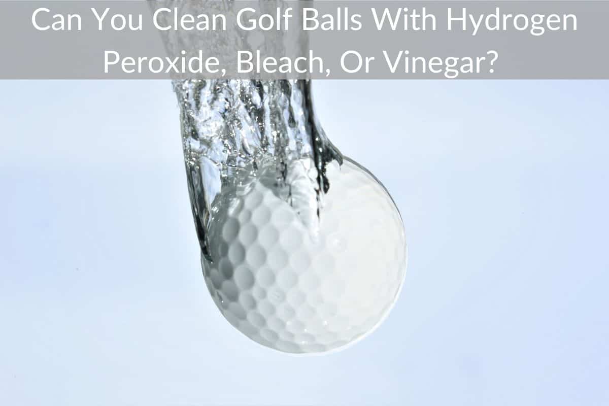 Can You Clean Golf Balls With Hydrogen Peroxide, Bleach, Or Vinegar? 